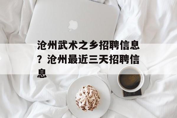 沧州武术之乡招聘信息？沧州最近三天招聘信息-第1张图片-