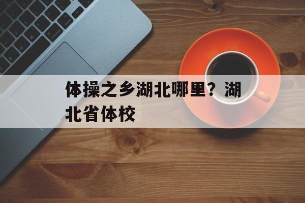 体操之乡湖北哪里？湖北省体校-第1张图片-