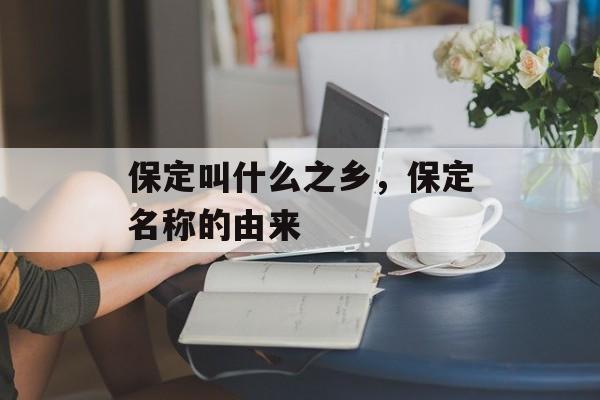保定叫什么之乡，保定名称的由来-第1张图片-