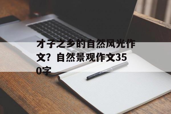 才子之乡的自然风光作文？自然景观作文350字-第1张图片-