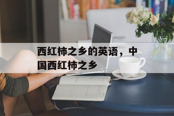 西红柿之乡的英语，中国西红柿之乡-第1张图片-