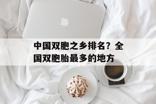 中国双胞之乡排名？全国双胞胎最多的地方-第1张图片-