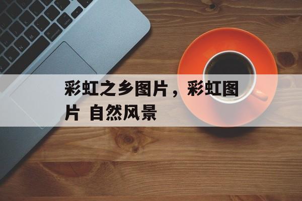 彩虹之乡图片，彩虹图片 自然风景-第1张图片-