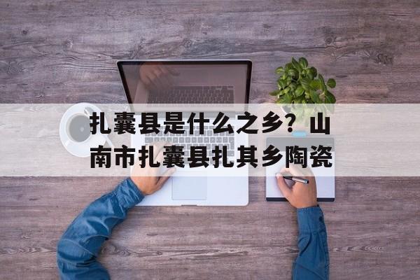 扎囊县是什么之乡？山南市扎囊县扎其乡陶瓷-第1张图片-