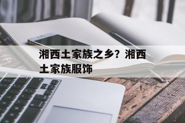 湘西土家族之乡？湘西土家族服饰-第1张图片-