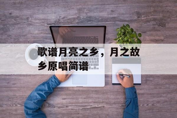 歌谱月亮之乡，月之故乡原唱简谱-第1张图片-