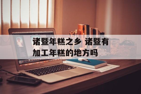 诸暨年糕之乡 诸暨有加工年糕的地方吗-第1张图片-