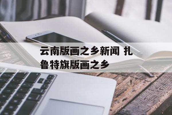 云南版画之乡新闻 扎鲁特旗版画之乡-第1张图片-