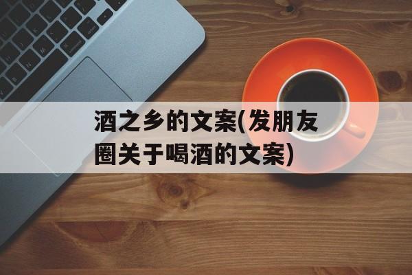 酒之乡的文案(发朋友圈关于喝酒的文案)-第1张图片-