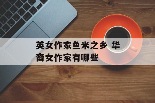 英女作家鱼米之乡 华裔女作家有哪些-第1张图片-