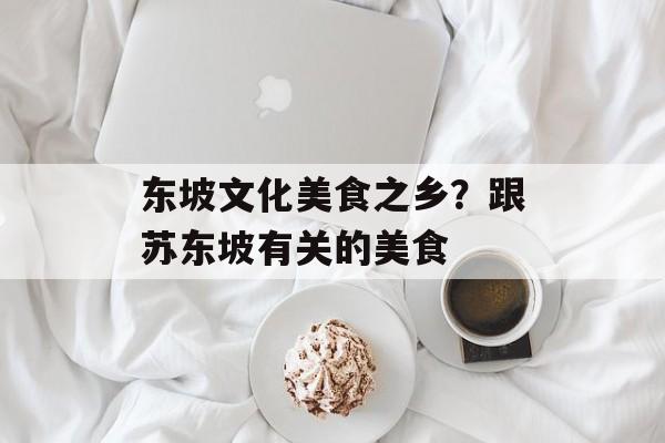 东坡文化美食之乡？跟苏东坡有关的美食-第1张图片-