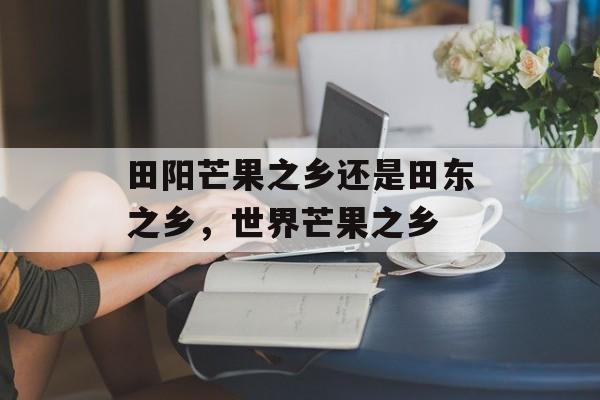 田阳芒果之乡还是田东之乡，世界芒果之乡-第1张图片-