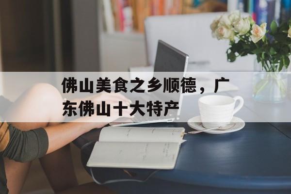 佛山美食之乡顺德，广东佛山十大特产-第1张图片-