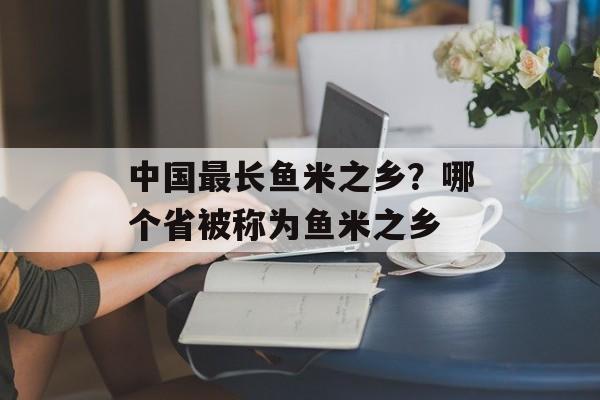 中国最长鱼米之乡？哪个省被称为鱼米之乡-第1张图片-