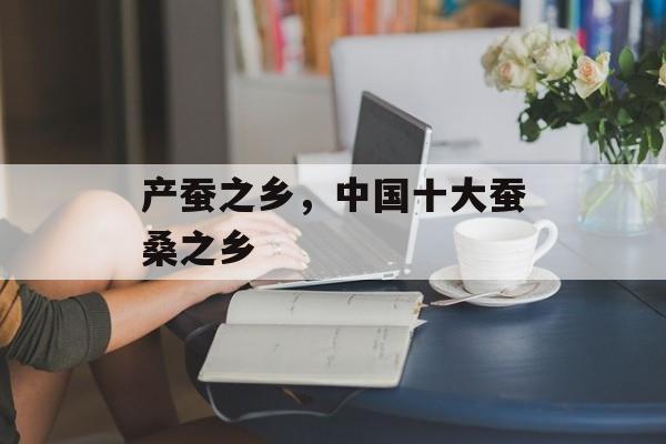 产蚕之乡，中国十大蚕桑之乡-第1张图片-