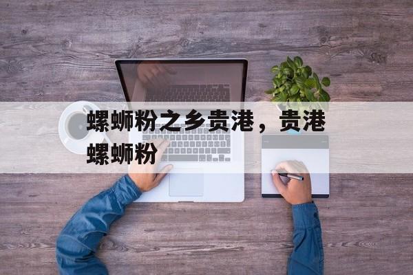 螺蛳粉之乡贵港，贵港螺蛳粉-第1张图片-