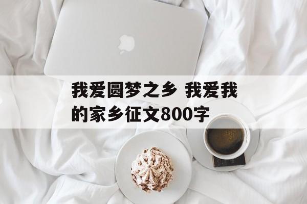 我爱圆梦之乡 我爱我的家乡征文800字-第1张图片-
