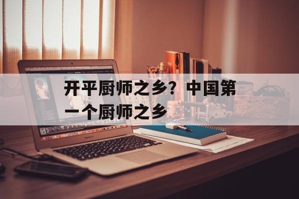 开平厨师之乡？中国第一个厨师之乡-第1张图片-