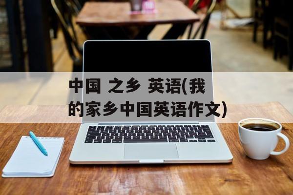 中国 之乡 英语(我的家乡中国英语作文)-第1张图片-