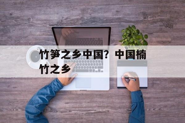 竹笋之乡中国？中国楠竹之乡-第1张图片-