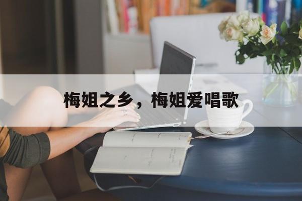梅姐之乡，梅姐爱唱歌-第1张图片-