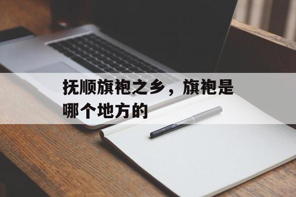 抚顺旗袍之乡，旗袍是哪个地方的-第1张图片-