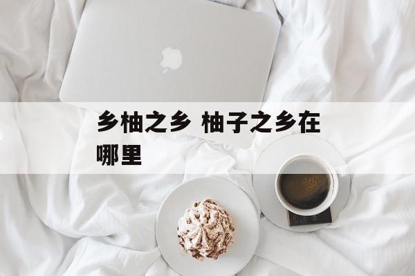乡柚之乡 柚子之乡在哪里-第1张图片-