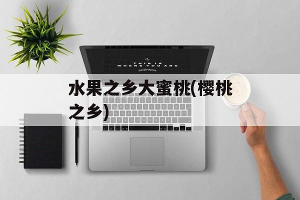 水果之乡大蜜桃(樱桃之乡)-第1张图片-