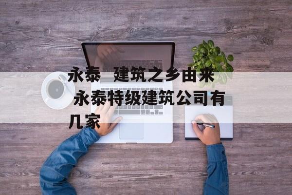 永泰  建筑之乡由来 永泰特级建筑公司有几家-第1张图片-