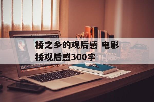 桥之乡的观后感 电影桥观后感300字-第1张图片-