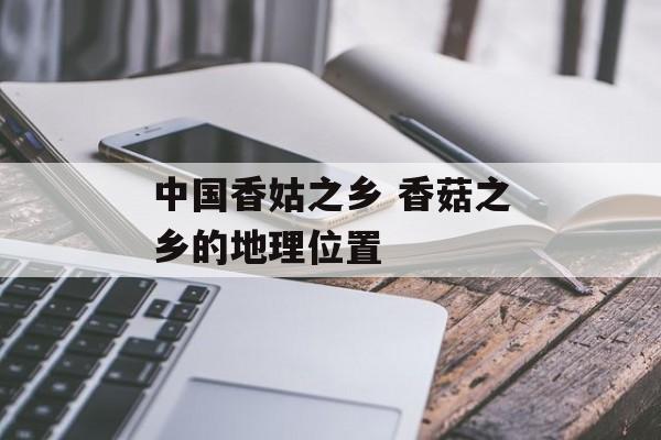 中国香姑之乡 香菇之乡的地理位置-第1张图片-
