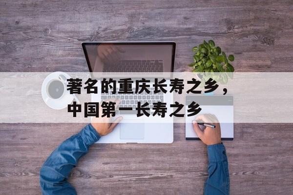 著名的重庆长寿之乡，中国第一长寿之乡-第1张图片-