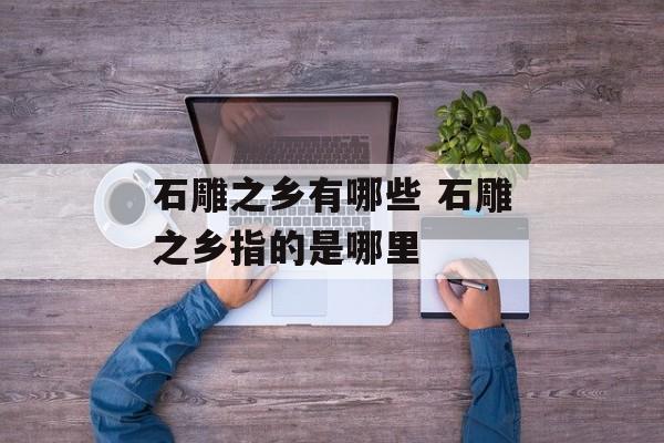 石雕之乡有哪些 石雕之乡指的是哪里-第1张图片-