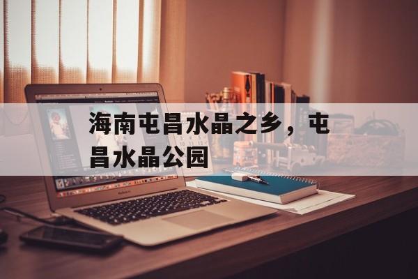 海南屯昌水晶之乡，屯昌水晶公园-第1张图片-
