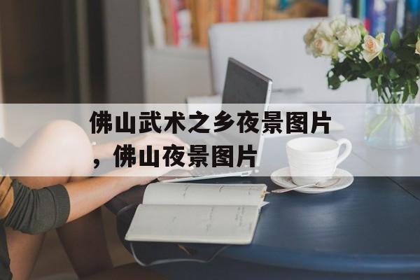 佛山武术之乡夜景图片，佛山夜景图片-第1张图片-