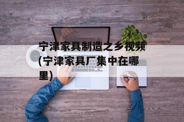 宁津家具制造之乡视频(宁津家具厂集中在哪里)-第1张图片-
