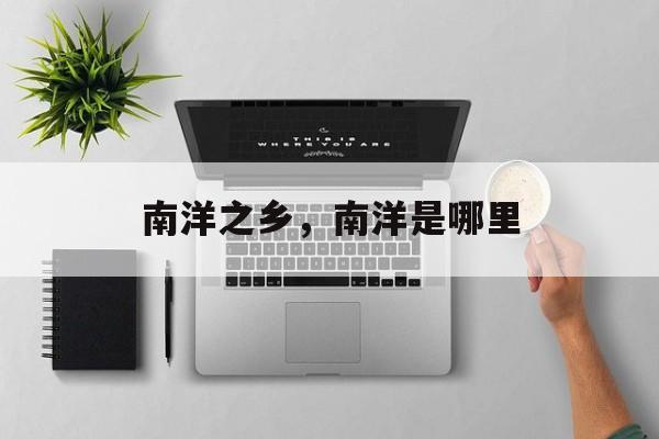 南洋之乡，南洋是哪里-第1张图片-