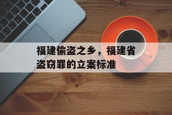 福建偷盗之乡，福建省盗窃罪的立案标准-第1张图片-