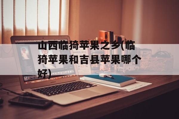山西临猗苹果之乡(临猗苹果和吉县苹果哪个好)-第1张图片-