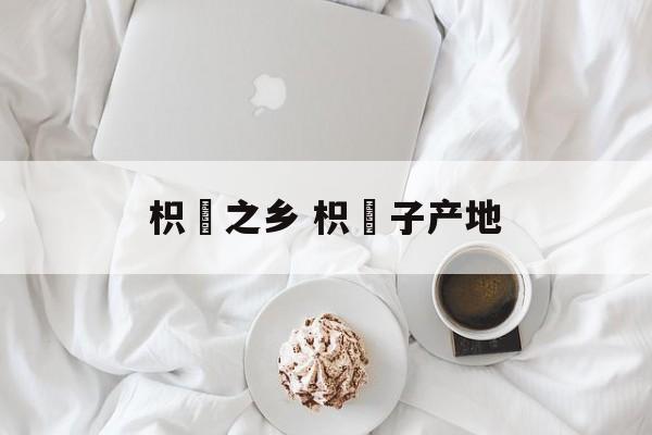 枳椇之乡 枳椇子产地-第1张图片-