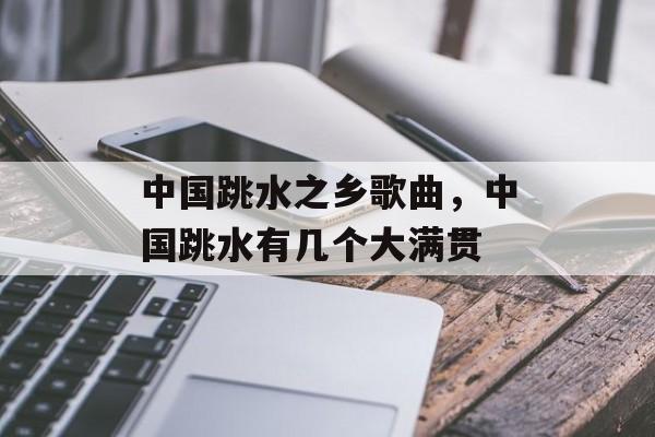 中国跳水之乡歌曲，中国跳水有几个大满贯-第1张图片-