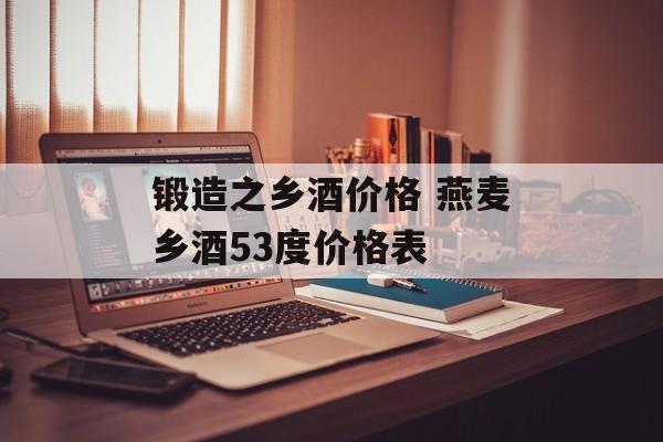 锻造之乡酒价格 燕麦乡酒53度价格表-第1张图片-
