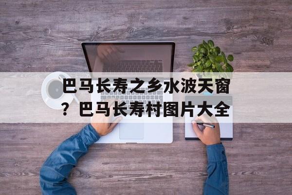 巴马长寿之乡水波天窗？巴马长寿村图片大全-第1张图片-