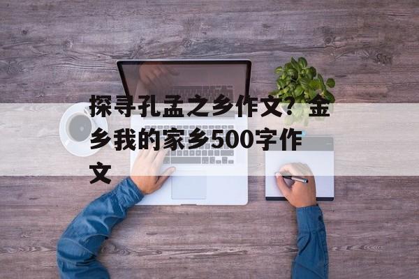 探寻孔孟之乡作文？金乡我的家乡500字作文-第1张图片-