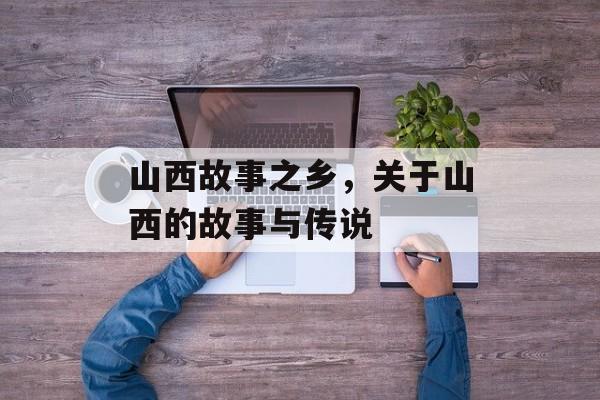 山西故事之乡，关于山西的故事与传说-第1张图片-