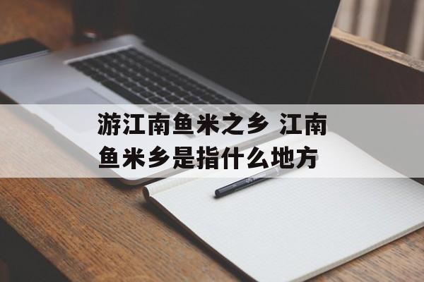 游江南鱼米之乡 江南鱼米乡是指什么地方-第1张图片-