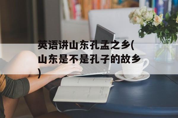 英语讲山东孔孟之乡(山东是不是孔子的故乡)-第1张图片-