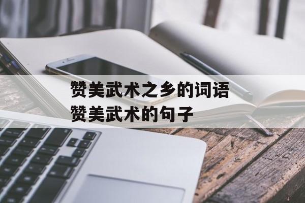 赞美武术之乡的词语 赞美武术的句子-第1张图片-