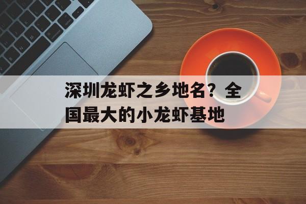 深圳龙虾之乡地名？全国最大的小龙虾基地-第1张图片-
