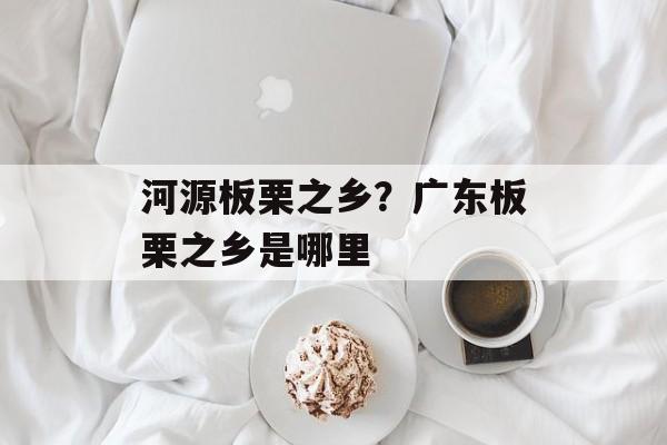 河源板栗之乡？广东板栗之乡是哪里-第1张图片-